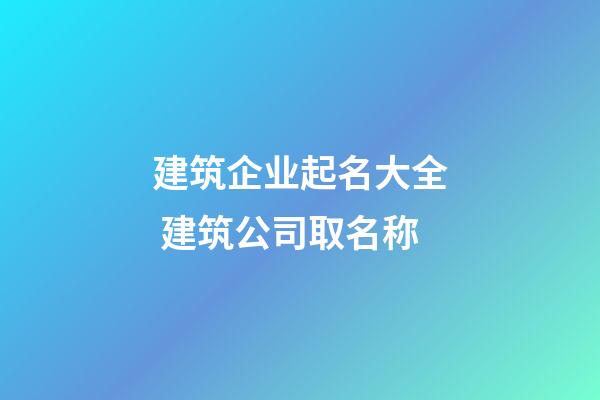 建筑企业起名大全 建筑公司取名称